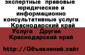 экспертные, правовые, юридические и информационно-консультативные услуги - Краснодарский край Услуги » Другие   . Краснодарский край